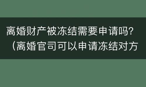 离婚财产被冻结需要申请吗？（离婚官司可以申请冻结对方的财产么）
