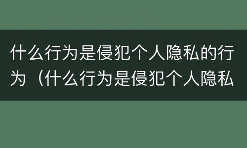 什么行为是侵犯个人隐私的行为（什么行为是侵犯个人隐私的行为之一）