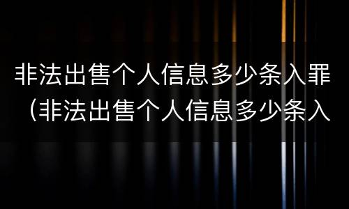 非法出售个人信息多少条入罪（非法出售个人信息多少条入罪的）