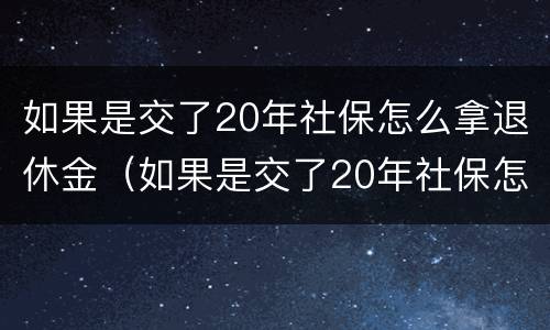 如果是交了20年社保怎么拿退休金（如果是交了20年社保怎么拿退休金呢）