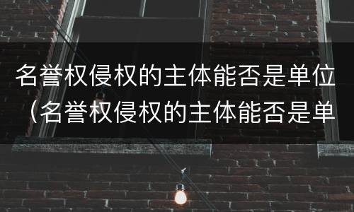 名誉权侵权的主体能否是单位（名誉权侵权的主体能否是单位主体）