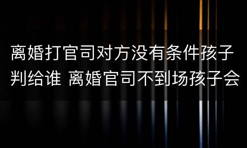 离婚打官司对方没有条件孩子判给谁 离婚官司不到场孩子会怎么判
