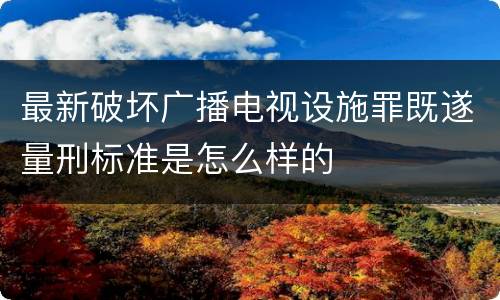 最新破坏广播电视设施罪既遂量刑标准是怎么样的