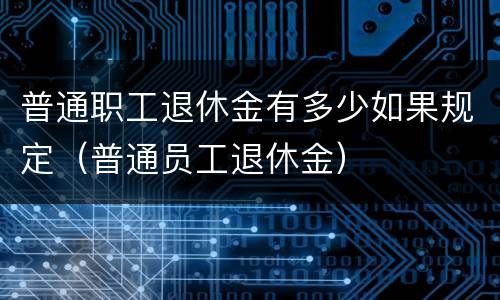 普通职工退休金有多少如果规定（普通员工退休金）