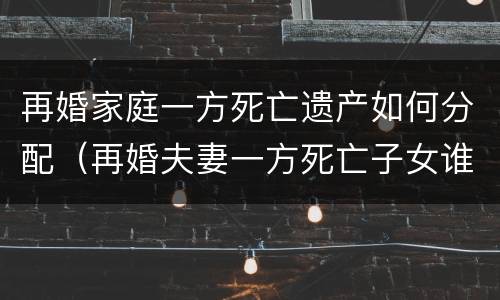 再婚家庭一方死亡遗产如何分配（再婚夫妻一方死亡子女谁抚养）