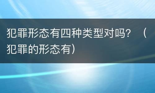 犯罪形态有四种类型对吗？（犯罪的形态有）