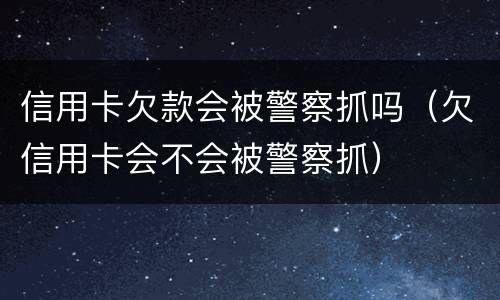 信用卡欠款会被警察抓吗（欠信用卡会不会被警察抓）