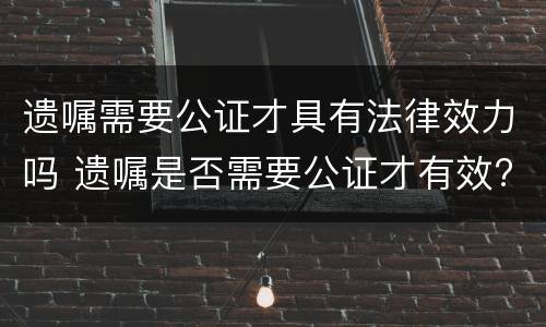 遗嘱需要公证才具有法律效力吗 遗嘱是否需要公证才有效?