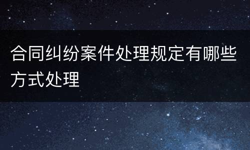 合同纠纷案件处理规定有哪些方式处理