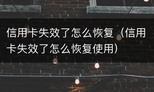 信用卡失效了怎么恢复（信用卡失效了怎么恢复使用）