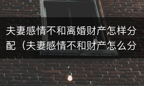 夫妻感情不和离婚财产怎样分配（夫妻感情不和财产怎么分配）
