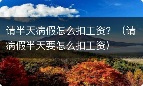 请半天病假怎么扣工资？（请病假半天要怎么扣工资）