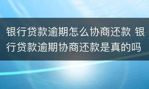 银行贷款逾期怎么协商还款 银行贷款逾期协商还款是真的吗