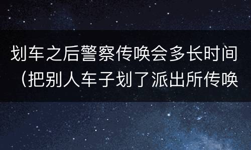 划车之后警察传唤会多长时间（把别人车子划了派出所传唤）