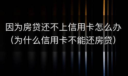 因为房贷还不上信用卡怎么办（为什么信用卡不能还房贷）