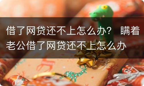 借了网贷还不上怎么办？ 瞒着老公借了网贷还不上怎么办