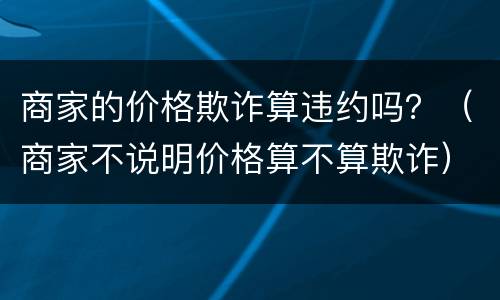 商家的价格欺诈算违约吗？（商家不说明价格算不算欺诈）