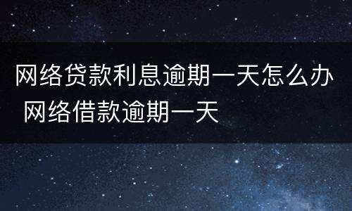 网络贷款利息逾期一天怎么办 网络借款逾期一天