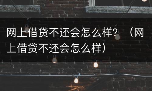 网上借贷不还会怎么样？（网上借贷不还会怎么样）