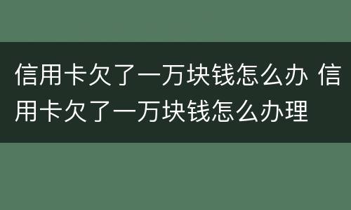 信用卡欠了一万块钱怎么办 信用卡欠了一万块钱怎么办理