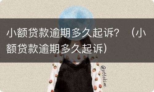小额贷款逾期多久起诉？（小额贷款逾期多久起诉）