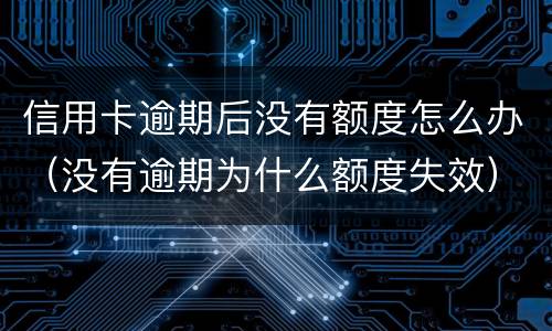 信用卡逾期后没有额度怎么办（没有逾期为什么额度失效）