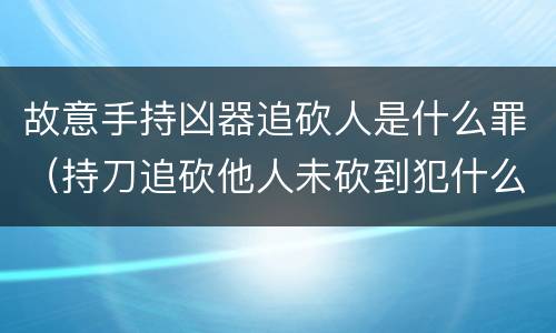 故意手持凶器追砍人是什么罪（持刀追砍他人未砍到犯什么罪）