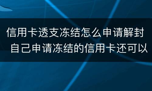 信用卡透支冻结怎么申请解封 自己申请冻结的信用卡还可以解冻吗