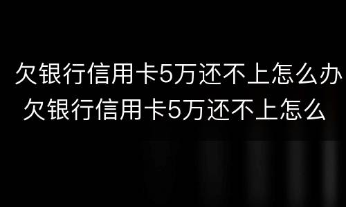 欠银行信用卡5万还不上怎么办 欠银行信用卡5万还不上怎么办呀