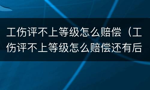 工伤评不上等级怎么赔偿（工伤评不上等级怎么赔偿还有后读赔偿吗）