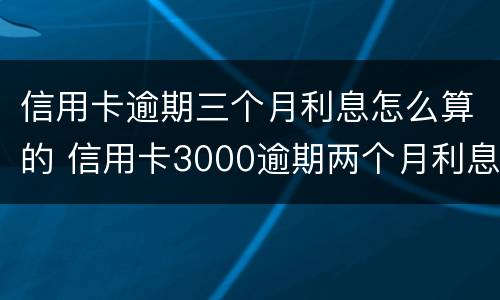 信用卡逾期三个月利息怎么算的 信用卡3000逾期两个月利息是多少