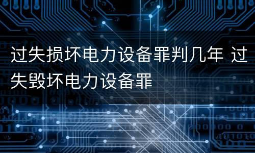 过失损坏电力设备罪判几年 过失毁坏电力设备罪
