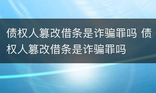 债权人篡改借条是诈骗罪吗 债权人篡改借条是诈骗罪吗