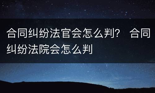 合同纠纷法官会怎么判？ 合同纠纷法院会怎么判