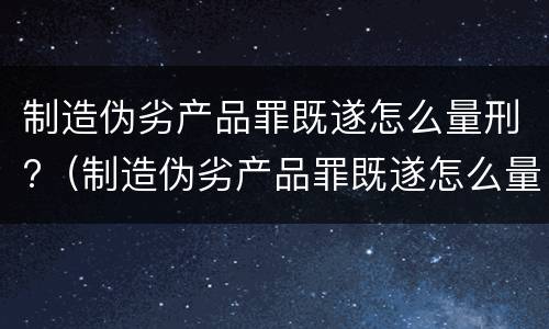 制造伪劣产品罪既遂怎么量刑?（制造伪劣产品罪既遂怎么量刑的）