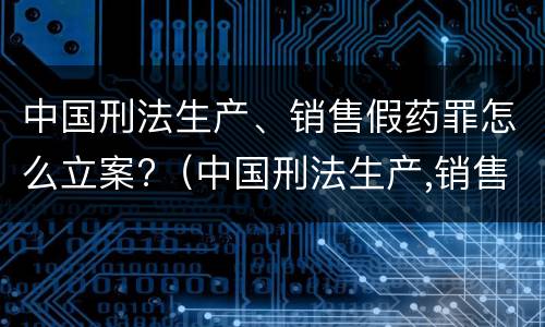 中国刑法生产、销售假药罪怎么立案?（中国刑法生产,销售假药罪怎么立案的）