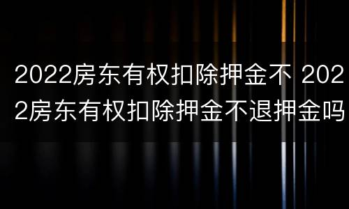 2022房东有权扣除押金不 2022房东有权扣除押金不退押金吗
