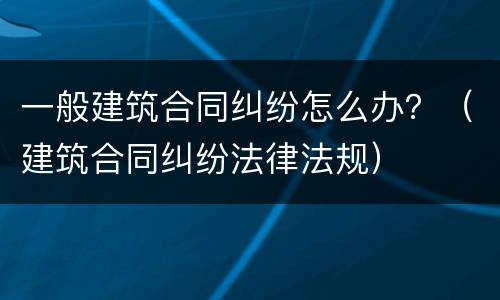 一般建筑合同纠纷怎么办？（建筑合同纠纷法律法规）