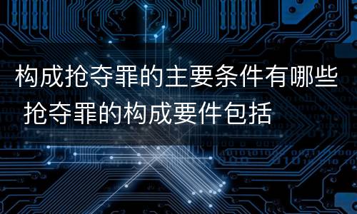 构成抢夺罪的主要条件有哪些 抢夺罪的构成要件包括