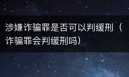 涉嫌诈骗罪是否可以判缓刑（诈骗罪会判缓刑吗）
