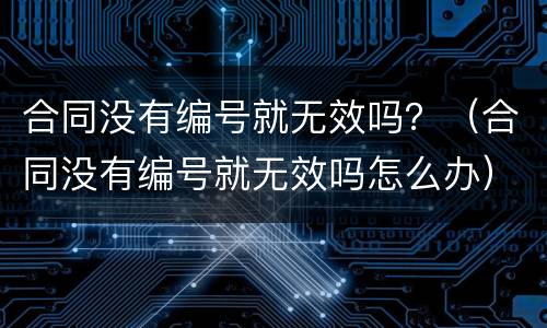 合同没有编号就无效吗？（合同没有编号就无效吗怎么办）