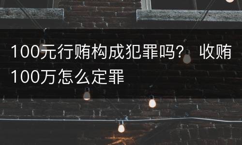 100元行贿构成犯罪吗？ 收贿100万怎么定罪
