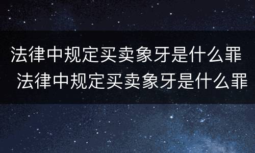 法律中规定买卖象牙是什么罪 法律中规定买卖象牙是什么罪行