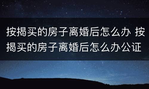 按揭买的房子离婚后怎么办 按揭买的房子离婚后怎么办公证