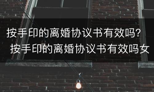 按手印的离婚协议书有效吗？ 按手印的离婚协议书有效吗女方
