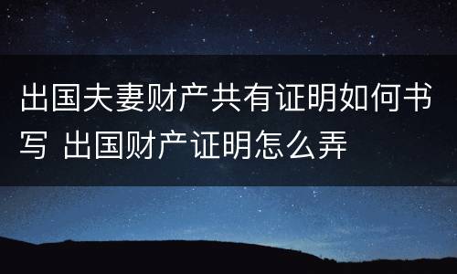出国夫妻财产共有证明如何书写 出国财产证明怎么弄