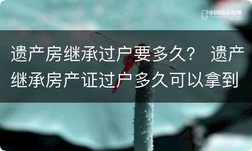 遗产房继承过户要多久？ 遗产继承房产证过户多久可以拿到