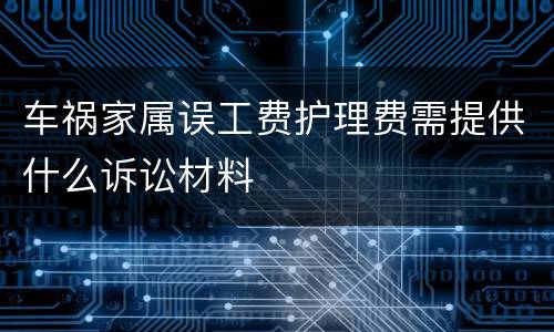 车祸家属误工费护理费需提供什么诉讼材料