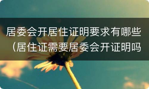 居委会开居住证明要求有哪些（居住证需要居委会开证明吗）