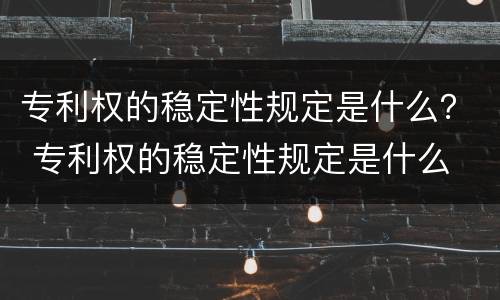 专利权的稳定性规定是什么？ 专利权的稳定性规定是什么